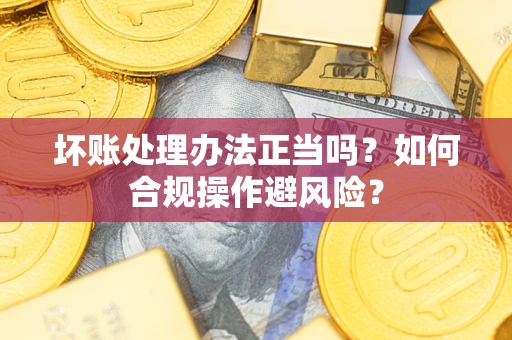 北京坏账处理办法正当吗？如何合规操作避风险？
