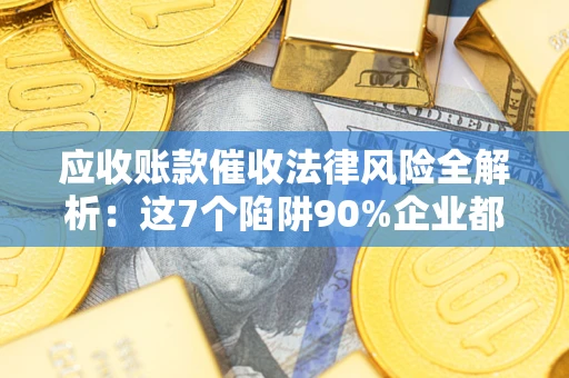 北京应收账款催收法律风险全解析：这7个陷阱90%企业都踩过（含合规应对指南）