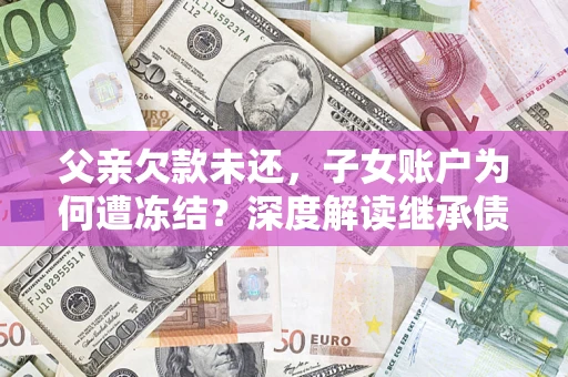 北京父亲欠款未还，子女账户为何遭冻结？深度解读继承债务迷局