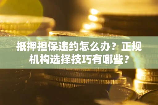 北京抵押担保违约怎么办？正规机构选择技巧有哪些？