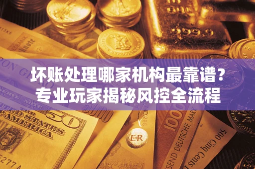 北京坏账处理哪家机构最靠谱？专业玩家揭秘风控全流程