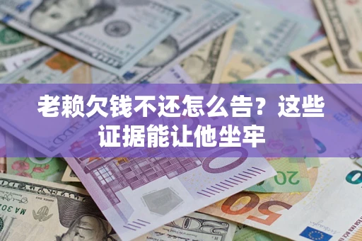 北京老赖欠钱不还怎么告？这些证据能让他坐牢