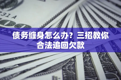 北京债务缠身怎么办？三招教你合法追回欠款
