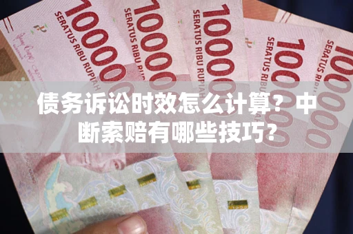 北京债务诉讼时效怎么计算？中断索赔有哪些技巧？