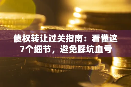 北京债权转让过关指南：看懂这7个细节，避免踩坑血亏