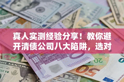 北京真人实测经验分享！教你避开清债公司八大陷阱，选对机构少走十年弯路