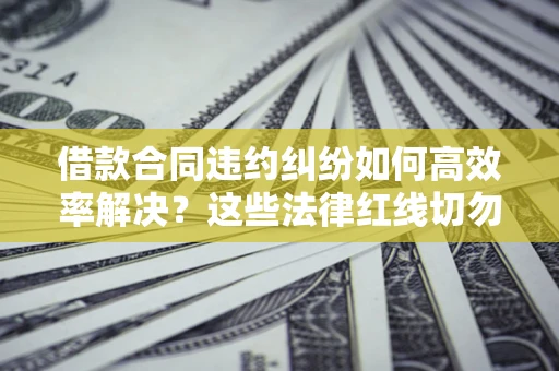 北京借款合同违约纠纷如何高效率解决？这些法律红线切勿触碰
