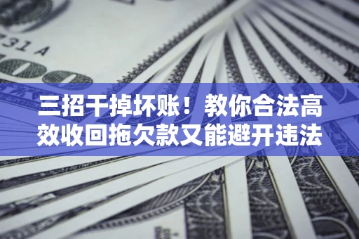 北京三招干掉坏账！教你合法高效收回拖欠款又能避开违法雷区