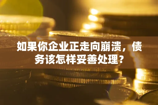 北京如果你企业正走向崩溃，债务该怎样妥善处理？