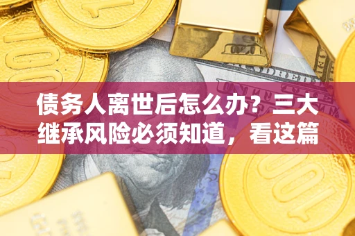 北京债务人离世后怎么办？三大继承风险必须知道，看这篇就够了