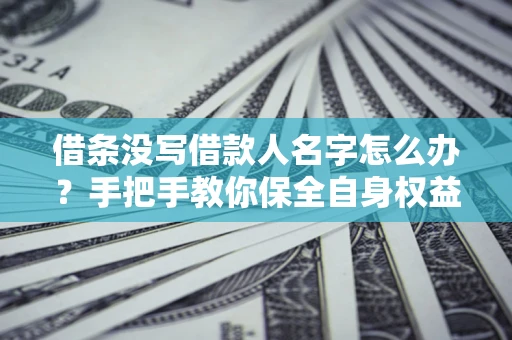 北京借条没写借款人名字怎么办？手把手教你保全自身权益