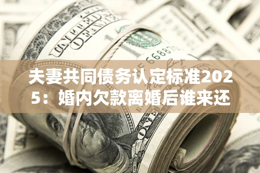 北京夫妻共同债务认定标准2025:婚内欠款离婚后谁来还? 北京夫妻共同债务认定标准2025:婚内欠款离婚后谁来还?