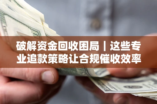 北京破解资金回收困局｜这些专业追款策略让合规催收效率翻倍