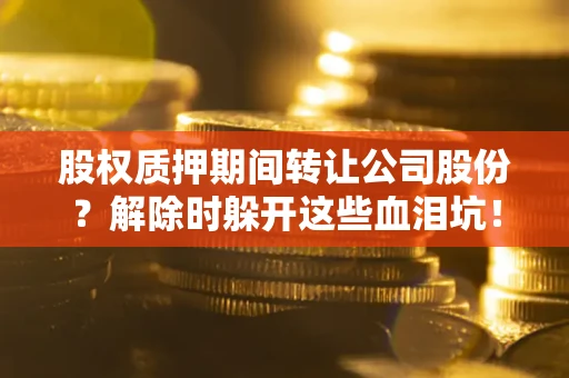 北京股权质押期间转让公司股份？解除时躲开这些血泪坑！