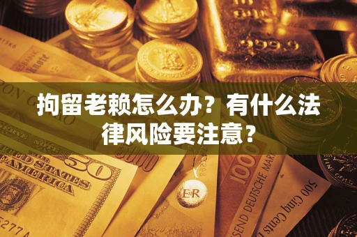 北京拘留老赖怎么办？有什么法律风险要注意？
