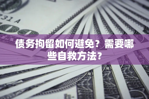 北京债务拘留如何避免？需要哪些自救方法？