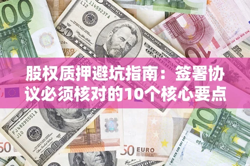 北京股权质押避坑指南:签署协议必须核对的10个核心要点 北京股权质押避坑指南:签署协议必须核对的10个核心要点