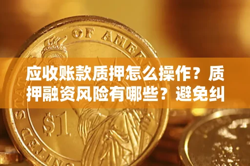 北京应收账款质押怎么操作？质押融资风险有哪些？避免纠纷高效融资技巧