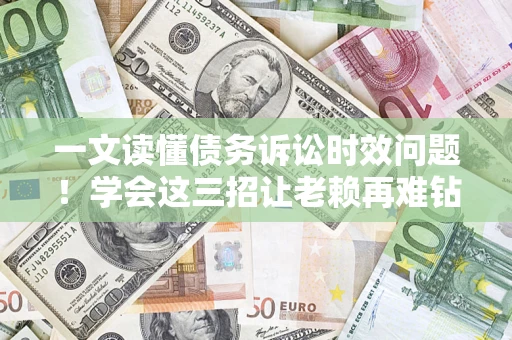 北京一文读懂债务诉讼时效问题！学会这三招让老赖再难钻空子