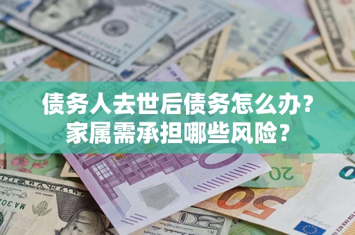 北京债务人去世后债务怎么办？家属需承担哪些风险？