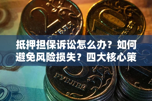 北京抵押担保诉讼怎么办？如何避免风险损失？四大核心策略全解读