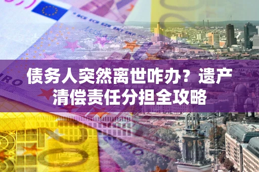 北京债务人突然离世咋办？遗产清偿责任分担全攻略
