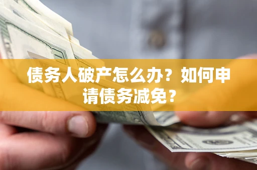 北京债务人破产怎么办？如何申请债务减免？