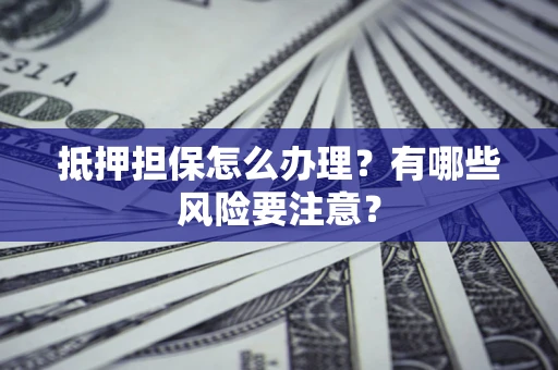 北京抵押担保怎么办理？有哪些风险要注意？