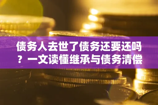 北京债务人去世了债务还要还吗？一文读懂继承与债务清偿