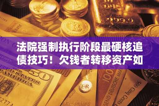 北京法院强制执行阶段最硬核追债技巧！欠钱者转移资产如何破解？