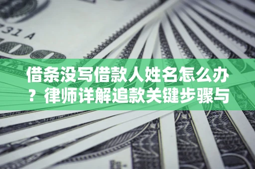 北京借条没写借款人姓名怎么办？律师详解追款关键步骤与证据链构建