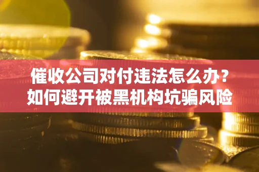 北京催收公司对付违法怎么办？如何避开被黑机构坑骗风险