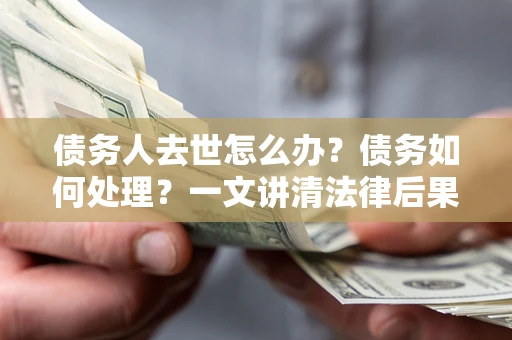 北京债务人去世怎么办？债务如何处理？一文讲清法律后果