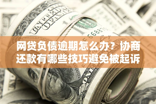 北京网贷负债逾期怎么办？协商还款有哪些技巧避免被起诉？
