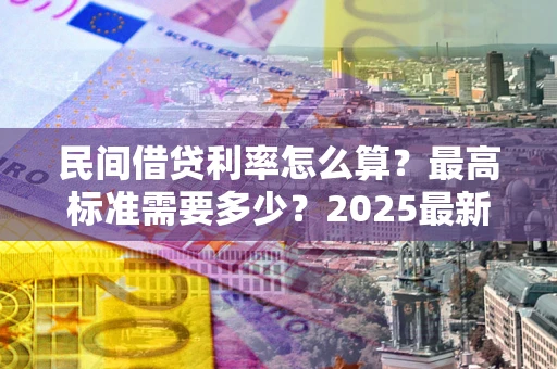 北京民间借贷利率怎么算？最高标准需要多少？2025最新避坑指南