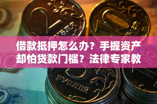 北京借款抵押怎么办？手握资产却怕贷款门槛？法律专家教你办抵押不踩坑