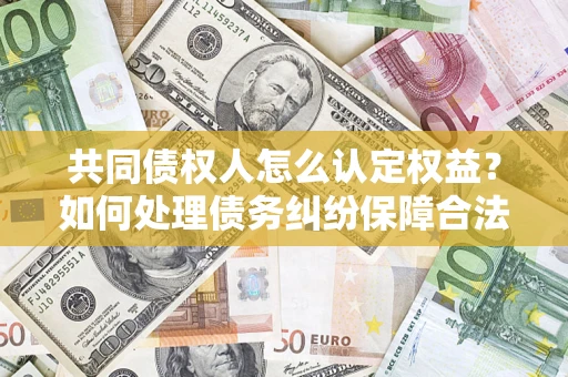 北京共同债权人怎么认定权益？如何处理债务纠纷保障合法权益？