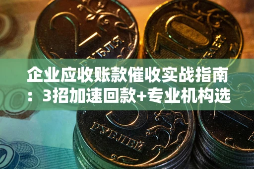 北京企业应收账款催收实战指南：3招加速回款+专业机构选择避坑