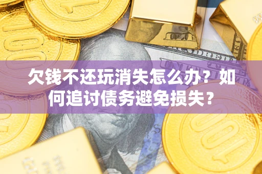 北京欠钱不还玩消失怎么办？如何追讨债务避免损失？
