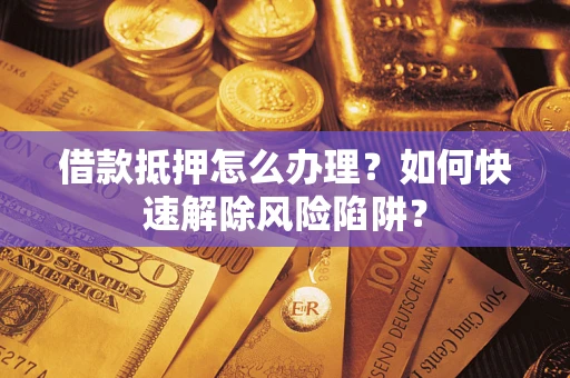 北京借款抵押怎么办理？如何快速解除风险陷阱？