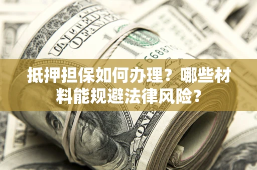 北京抵押担保如何办理？哪些材料能规避法律风险？