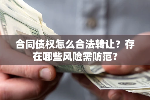 北京合同债权怎么合法转让？存在哪些风险需防范？