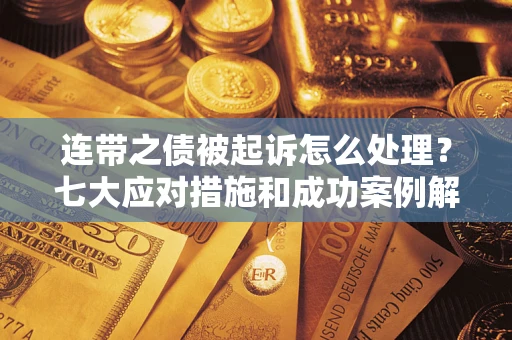 北京连带之债被起诉怎么处理？七大应对措施和成功案例解析