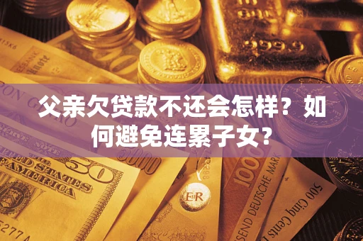 北京父亲欠贷款不还会怎样？如何避免连累子女？