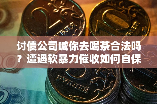 北京讨债公司喊你去喝茶合法吗？遭遇软暴力催收如何自保？