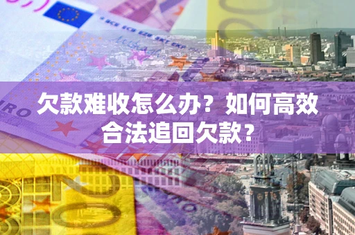 北京欠款难收怎么办？如何高效合法追回欠款？