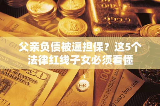 北京父亲负债被逼担保？这5个法律红线子女必须看懂