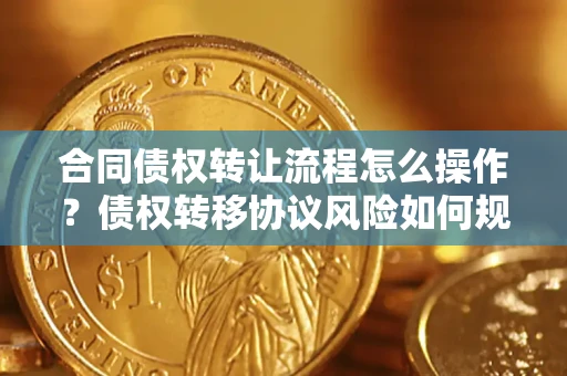 北京合同债权转让流程怎么操作？债权转移协议风险如何规避？