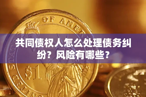 北京共同债权人怎么处理债务纠纷？风险有哪些？