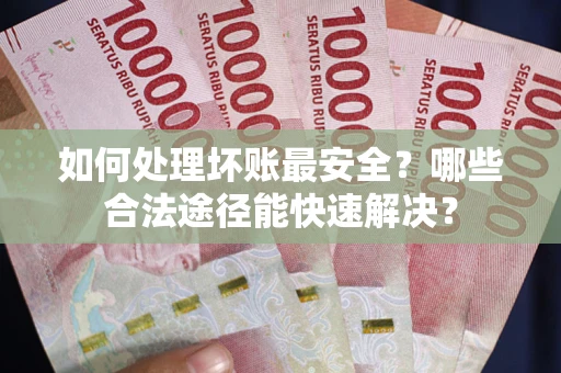 北京如何处理坏账最安全？哪些合法途径能快速解决？